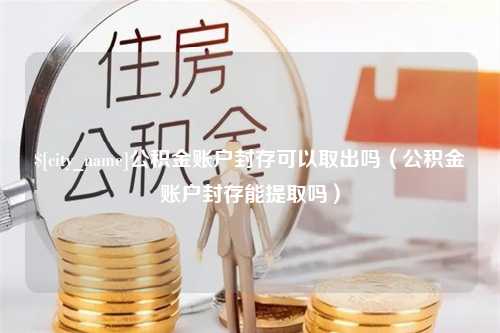 克拉玛依公积金账户封存可以取出吗（公积金账户封存能提取吗）