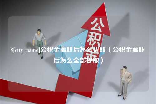 克拉玛依公积金离职后怎么帮取（公积金离职后怎么全部提取）