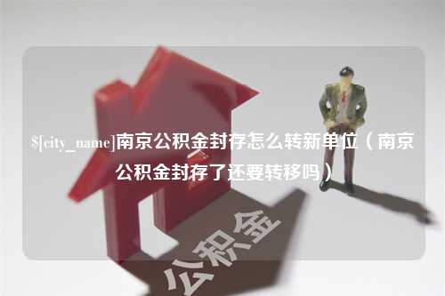 克拉玛依南京公积金封存怎么转新单位（南京公积金封存了还要转移吗）