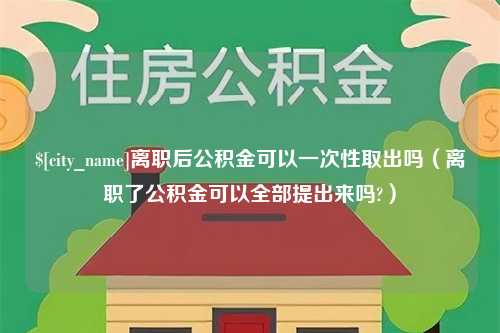 克拉玛依离职后公积金可以一次性取出吗（离职了公积金可以全部提出来吗?）