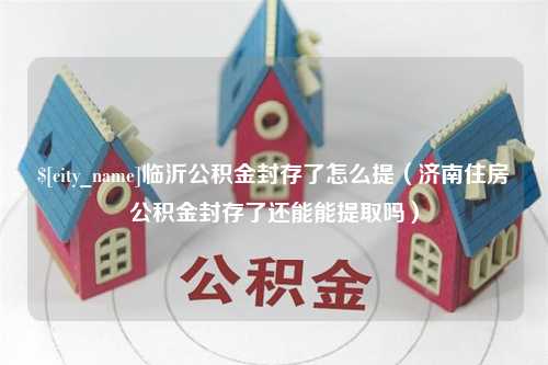 克拉玛依临沂公积金封存了怎么提（济南住房公积金封存了还能能提取吗）