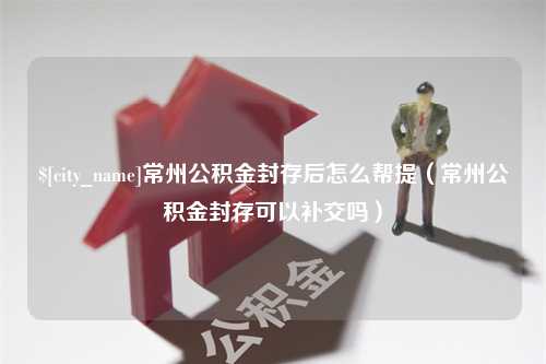 克拉玛依常州公积金封存后怎么帮提（常州公积金封存可以补交吗）