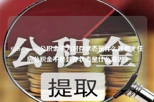 克拉玛依公积金不为封存状态是什么意思（住房公积金不是封存状态是什么意思）