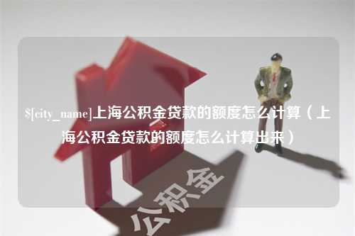 克拉玛依上海公积金贷款的额度怎么计算（上海公积金贷款的额度怎么计算出来）